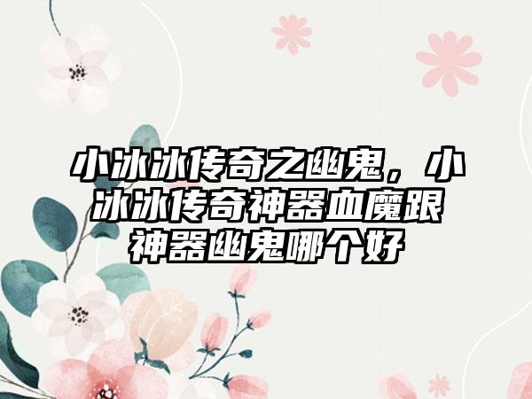 小冰冰传奇之幽鬼，小冰冰传奇神器血魔跟神器幽鬼哪个好