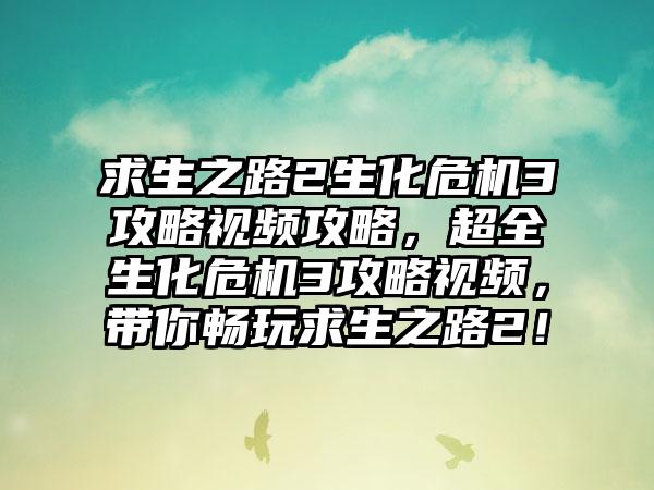 求生之路2生化危机3攻略视频攻略，超全生化危机3攻略视频，带你畅玩求生之路2！