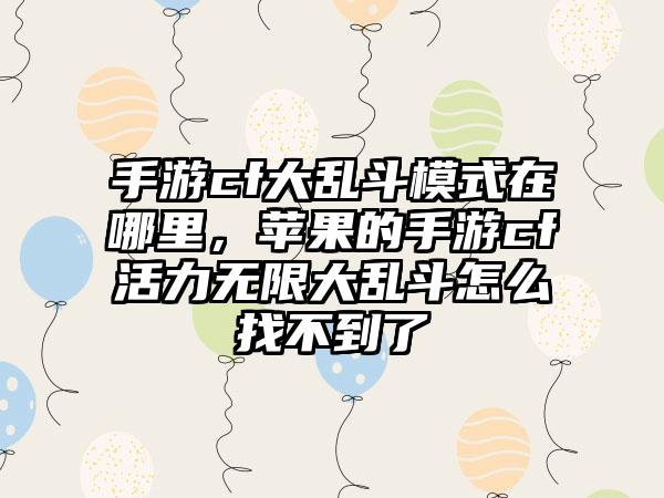 手游cf大乱斗模式在哪里，苹果的手游cf活力无限大乱斗怎么找不到了