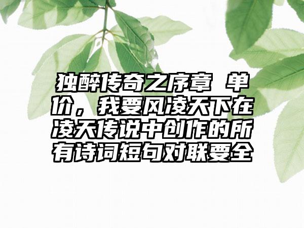 独醉传奇之序章 单价，我要风凌天下在凌天传说中创作的所有诗词短句对联要全