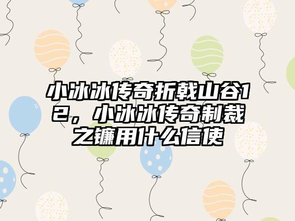 小冰冰传奇折戟山谷12，小冰冰传奇制裁之镰用什么信使