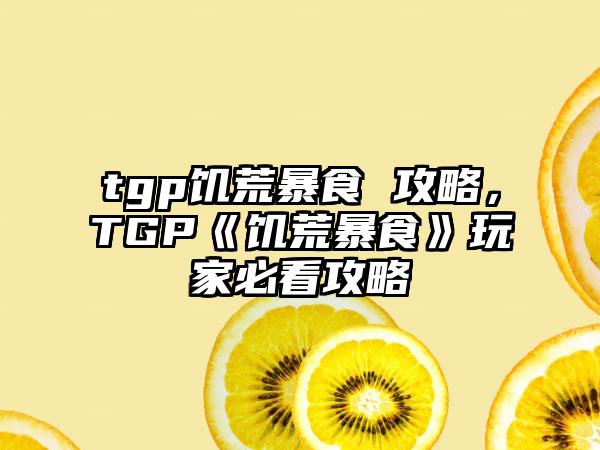tgp饥荒暴食 攻略，TGP《饥荒暴食》玩家必看攻略