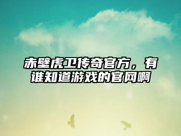 赤壁虎卫传奇官方，有谁知道游戏的官网啊