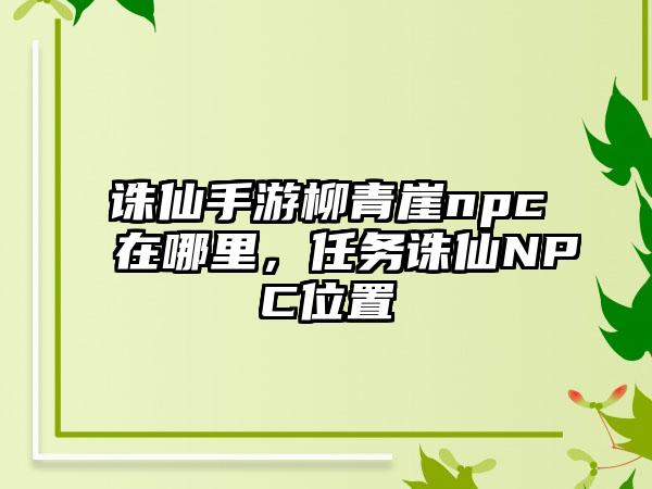 诛仙手游柳青崖npc在哪里，任务诛仙NPC位置