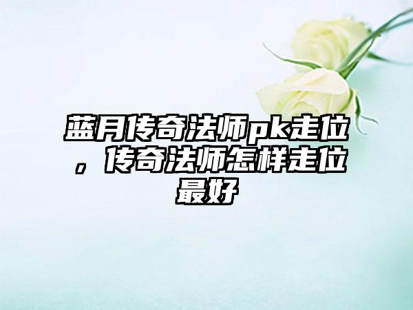 蓝月传奇法师pk走位，传奇法师怎样走位最好