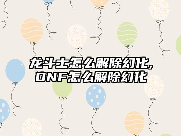龙斗士怎么解除幻化,DNF怎么解除幻化
