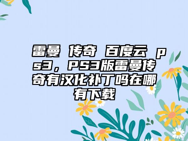 雷曼 传奇 百度云 ps3，PS3版雷曼传奇有汉化补丁吗在哪有下载