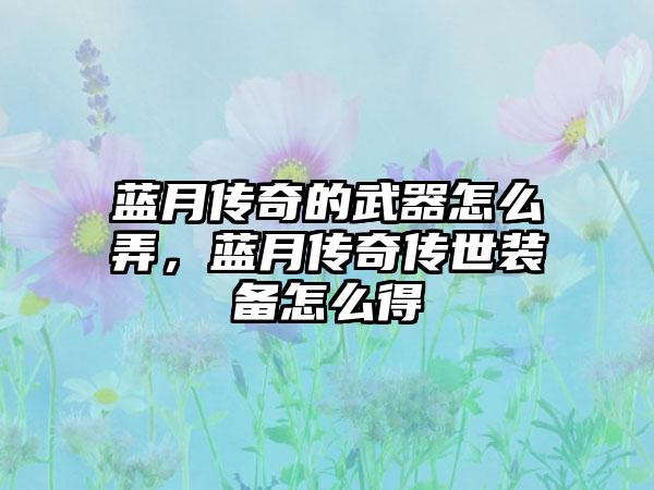 蓝月传奇的武器怎么弄，蓝月传奇传世装备怎么得