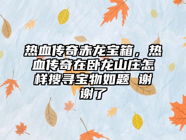 热血传奇赤龙宝箱，热血传奇在卧龙山庄怎样搜寻宝物如题 谢谢了
