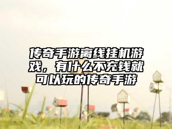 传奇手游离线挂机游戏，有什么不充钱就可以玩的传奇手游