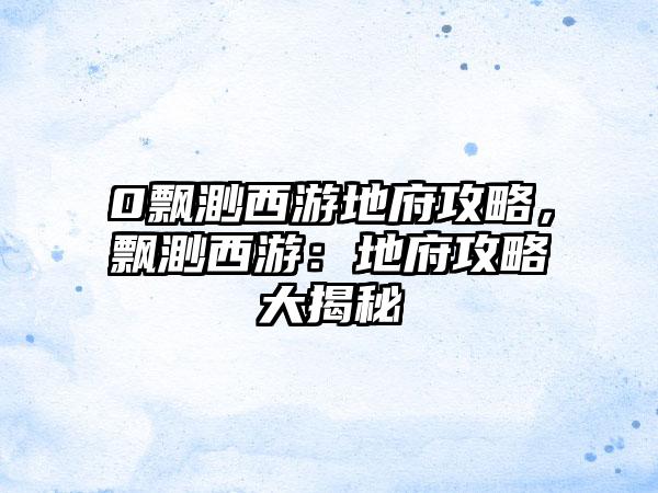 0飘渺西游地府攻略，飘渺西游：地府攻略大揭秘