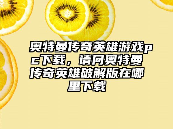 奥特曼传奇英雄游戏pc下载，请问奥特曼传奇英雄破解版在哪里下载
