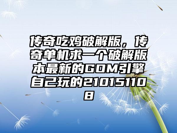 传奇吃鸡破解版，传奇单机求一个破解版本最新的GOM引擎自己玩的210151108