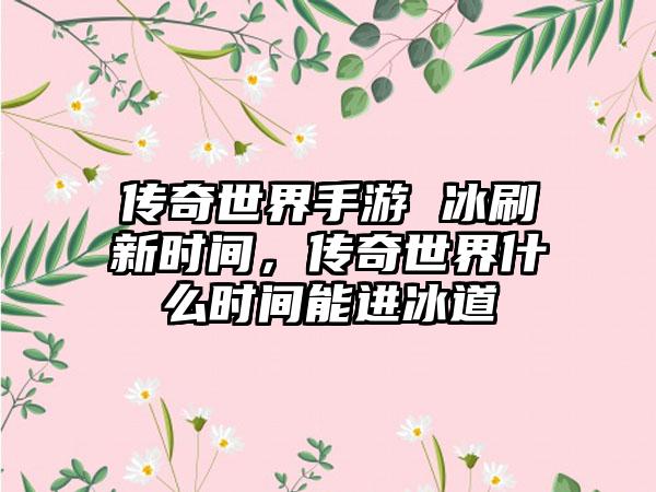 传奇世界手游 冰刷新时间，传奇世界什么时间能进冰道