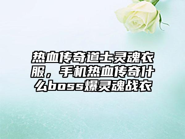 热血传奇道士灵魂衣服，手机热血传奇什么boss爆灵魂战衣