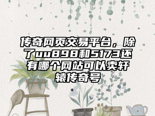 传奇网页交易平台，除了uu898和5173还有哪个网站可以卖轩辕传奇号