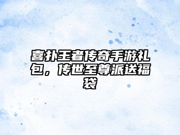 喜扑王者传奇手游礼包，传世至尊派送福袋