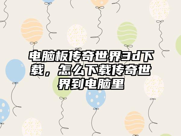 电脑板传奇世界3d下载，怎么下载传奇世界到电脑里