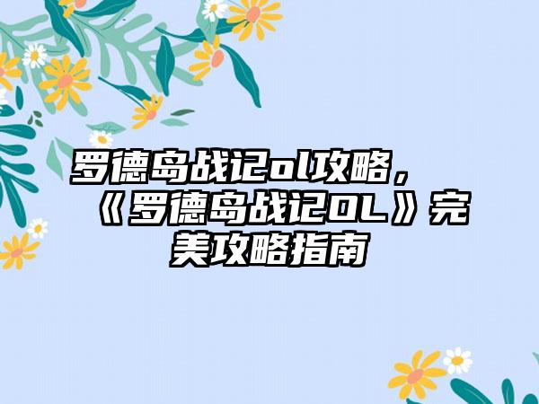 罗德岛战记ol攻略，《罗德岛战记OL》完美攻略指南