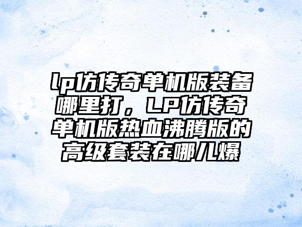 lp仿传奇单机版装备哪里打，LP仿传奇单机版热血沸腾版的高级套装在哪儿爆