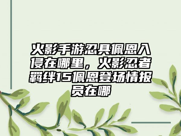 火影手游忍具佩恩入侵在哪里，火影忍者羁绊15佩恩登场情报员在哪