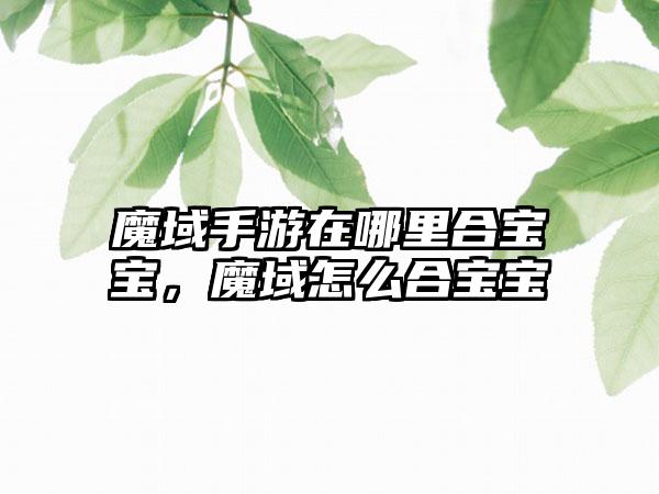 魔域手游在哪里合宝宝，魔域怎么合宝宝