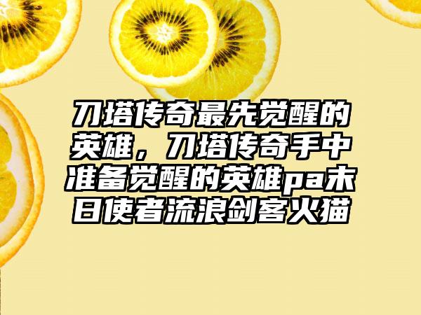 刀塔传奇最先觉醒的英雄，刀塔传奇手中准备觉醒的英雄pa末日使者流浪剑客火猫