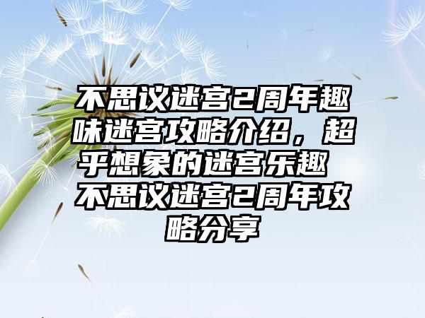 不思议迷宫2周年趣味迷宫攻略介绍，超乎想象的迷宫乐趣 不思议迷宫2周年攻略分享