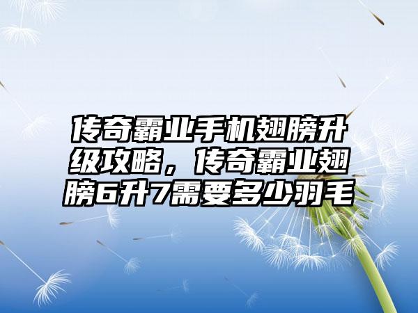 传奇霸业手机翅膀升级攻略，传奇霸业翅膀6升7需要多少羽毛