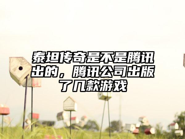 泰坦传奇是不是腾讯出的，腾讯公司出版了几款游戏