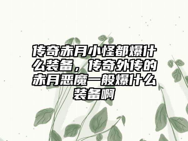 传奇赤月小怪都爆什么装备，传奇外传的赤月恶魔一般爆什么装备啊