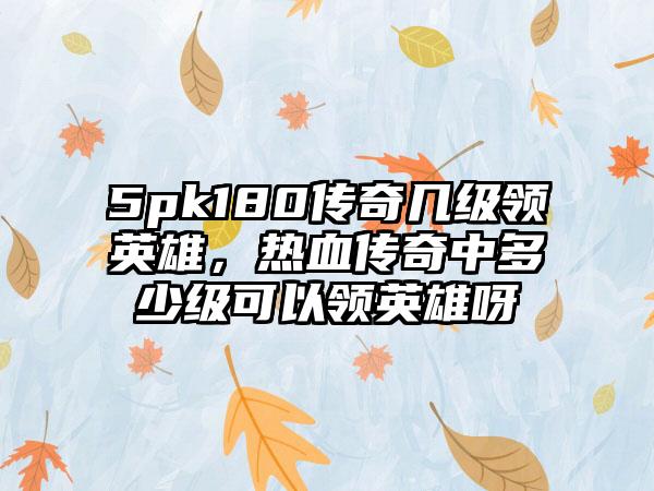 5pk180传奇几级领英雄，热血传奇中多少级可以领英雄呀