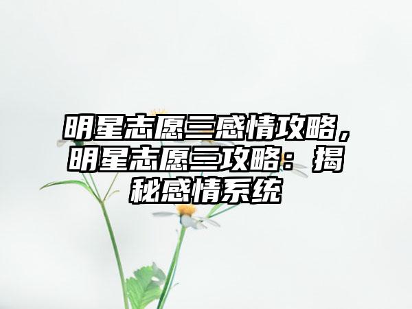 明星志愿三感情攻略，明星志愿三攻略：揭秘感情系统
