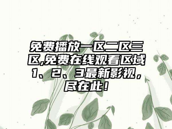 免费播放一区二区三区,免费在线观看区域1、2、3最新影视，尽在此！