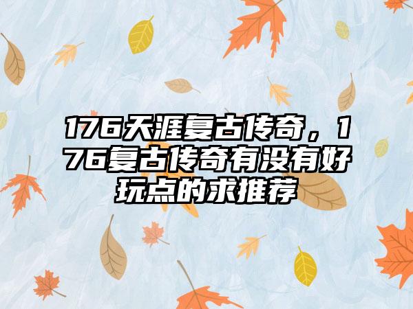 176天涯复古传奇，176复古传奇有没有好玩点的求推荐