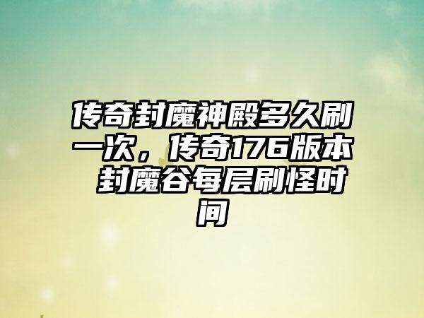 传奇封魔神殿多久刷一次，传奇176版本 封魔谷每层刷怪时间
