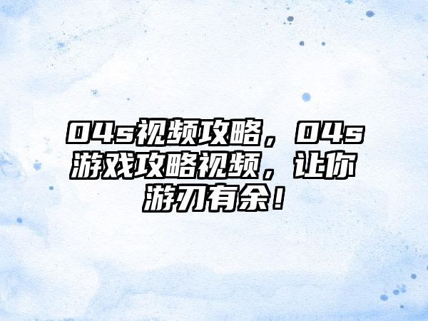 04s视频攻略，04s游戏攻略视频，让你游刃有余！