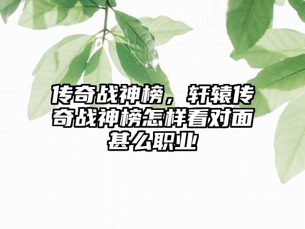 传奇战神榜，轩辕传奇战神榜怎样看对面甚么职业