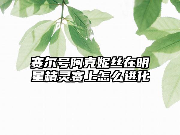 赛尔号阿克妮丝在明星精灵赛上怎么进化