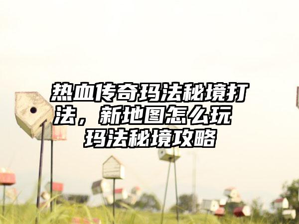 热血传奇玛法秘境打法，新地图怎么玩 玛法秘境攻略