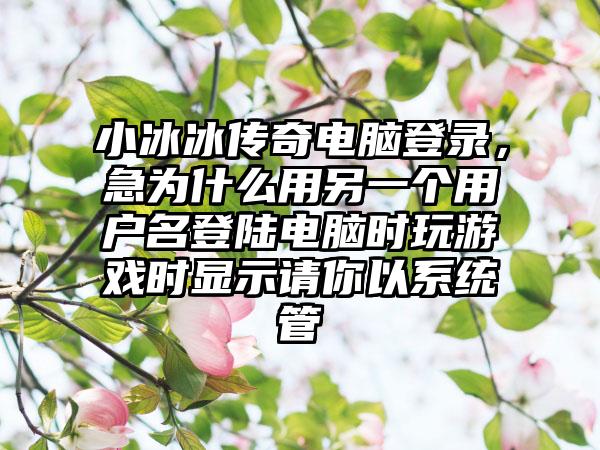 小冰冰传奇电脑登录，急为什么用另一个用户名登陆电脑时玩游戏时显示请你以系统管
