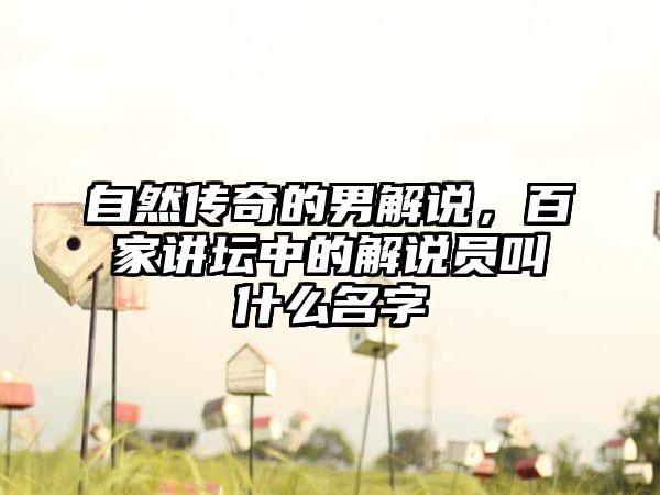 自然传奇的男解说，百家讲坛中的解说员叫什么名字