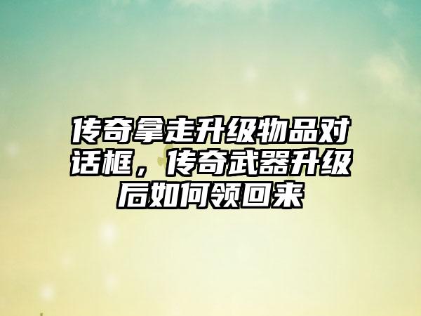 传奇拿走升级物品对话框，传奇武器升级后如何领回来