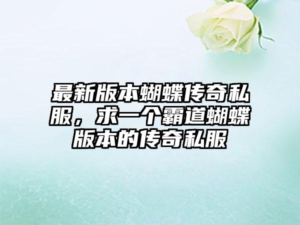 最新版本蝴蝶传奇私服，求一个霸道蝴蝶版本的传奇私服