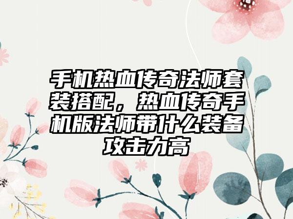 手机热血传奇法师套装搭配，热血传奇手机版法师带什么装备攻击力高