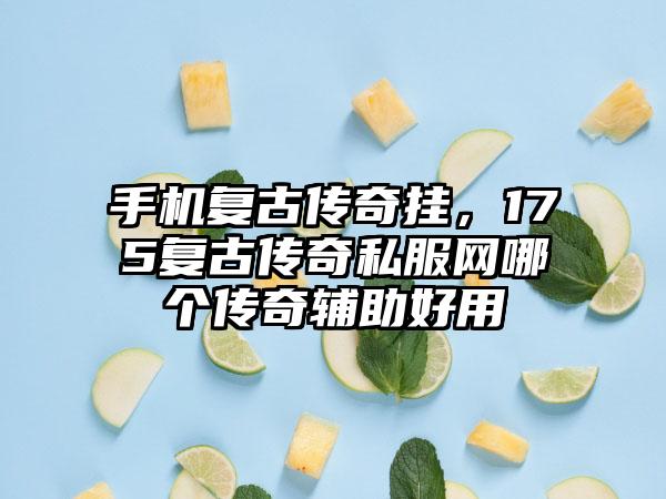手机复古传奇挂，175复古传奇私服网哪个传奇辅助好用