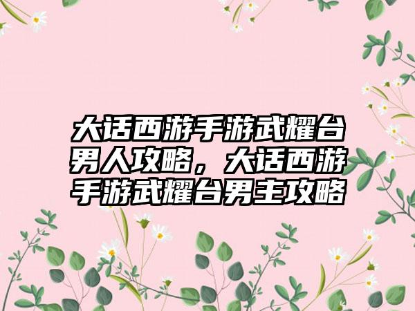 大话西游手游武耀台男人攻略，大话西游手游武耀台男主攻略