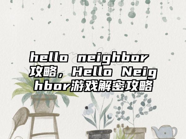 hello neighbor 攻略，Hello Neighbor游戏解密攻略