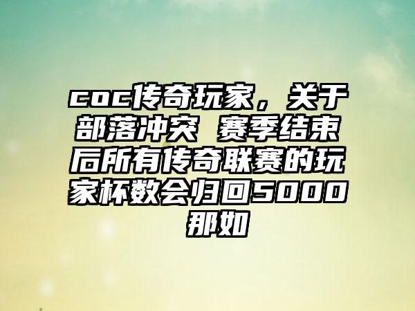 coc传奇玩家，关于部落冲突 赛季结束后所有传奇联赛的玩家杯数会归回5000 那如