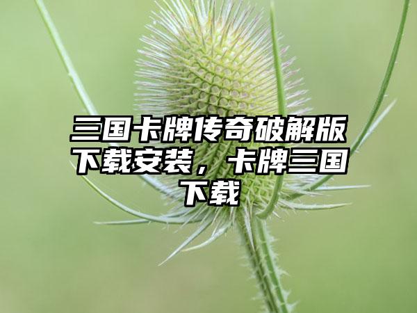 三国卡牌传奇破解版下载安装，卡牌三国下载